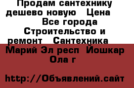 Продам сантехнику дешево новую › Цена ­ 20 - Все города Строительство и ремонт » Сантехника   . Марий Эл респ.,Йошкар-Ола г.